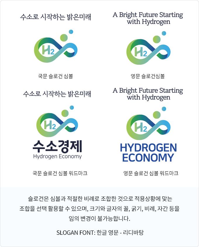 수소로 시작하는 밝은미래-국문 슬로건 심볼, A Bright Future Starting with Hydrogen-영문 슬로건 심볼, 수소로 시작하는 밝은미래-국문 슬로건 심볼 워드마크, A Bright Future Starting with Hydrogen-영문 슬로건 심볼 워드마크

			슬로건은 심볼과 적절한 비례로 조합한 것으로 적용상황에 맞는 조합을 선택 활용할 수 있으며, 크기와 글자의 꼴, 굵기, 비례, 자간 등을 임의 변경이 불가능합니다. 

			SLOGAN FONT: 한글 영문 - 리디바탕